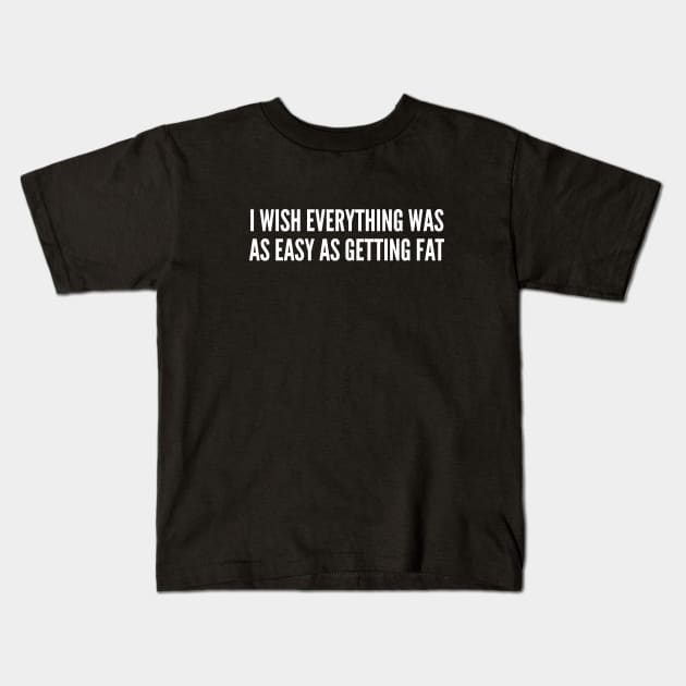 Diet Humor - I Wish Everything Was As Easy As Getting Fat - Food Joke Kids T-Shirt by sillyslogans